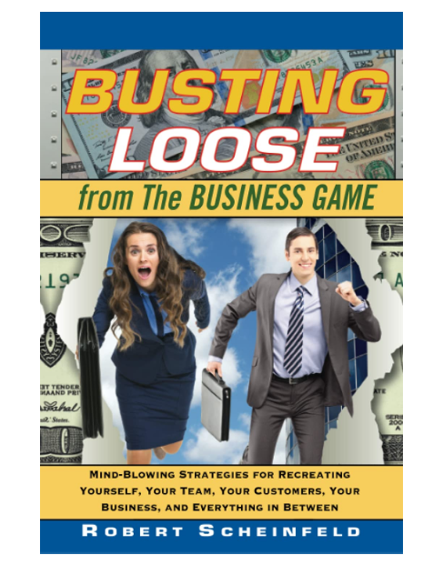 "Busting Loose from the Business Game: Mind-Blowing Strategies for Recreating Yourself, Your Team, Your Business, and Everything in Between" BOOK by Robert Scheinfeld